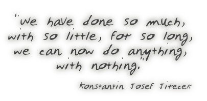 “We have done so much,
with so little, for so long,
we can now do anything,
with nothing.”